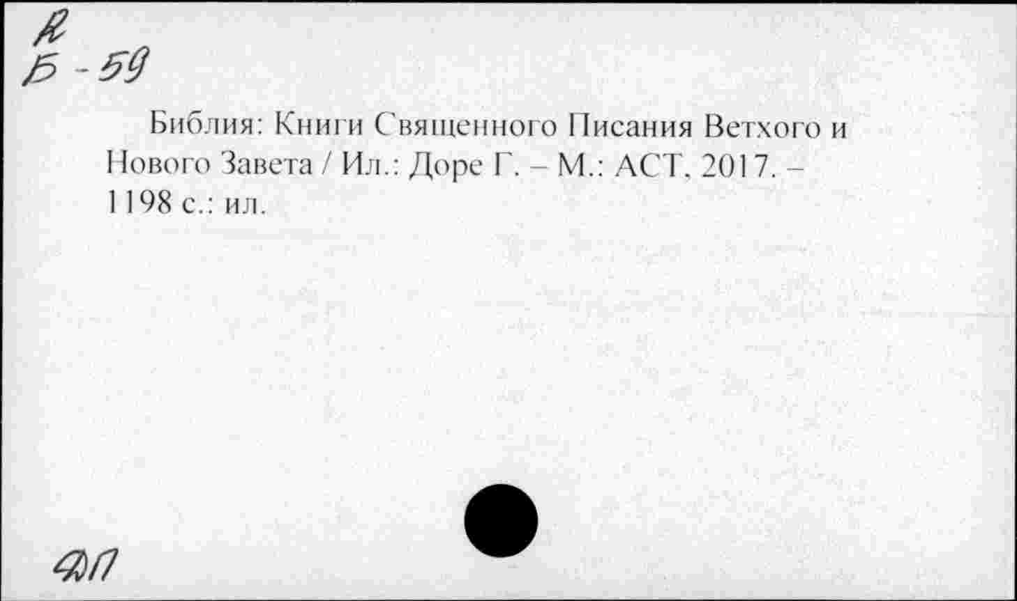 ﻿Библия: Книги Священного Писания Ветхого и Нового Завета / Ил.: Доре Г. - М.: ACT. 2017. -1198 с.: ил.
